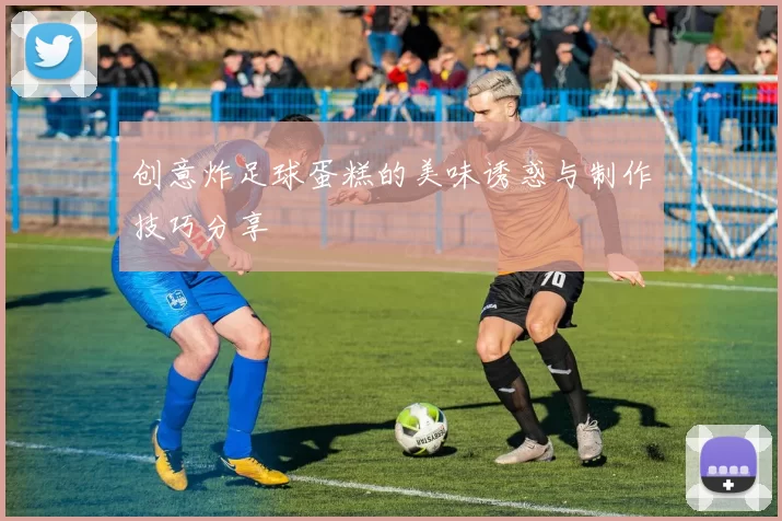 创意炸足球蛋糕的美味诱惑与制作技巧分享