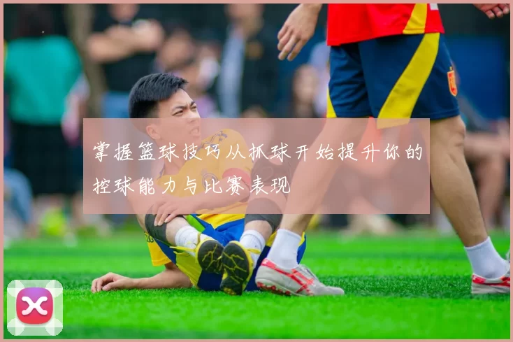 掌握篮球技巧从抓球开始提升你的控球能力与比赛表现