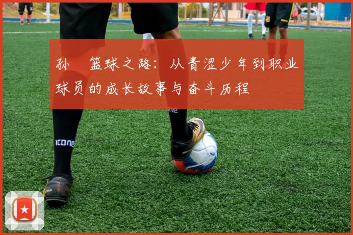 孙喆篮球之路：从青涩少年到职业球员的成长故事与奋斗历程
