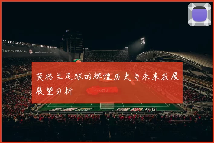 英格兰足球的辉煌历史与未来发展展望分析